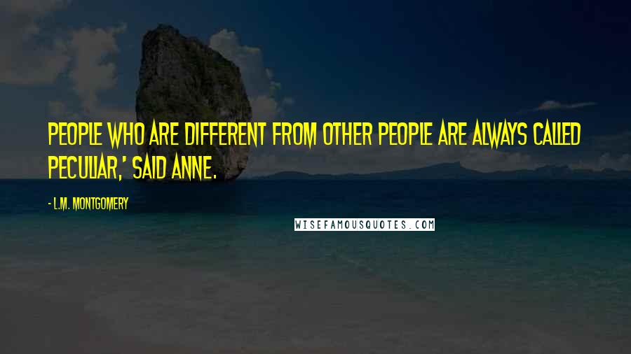 L.M. Montgomery Quotes: People who are different from other people are always called peculiar,' said Anne.