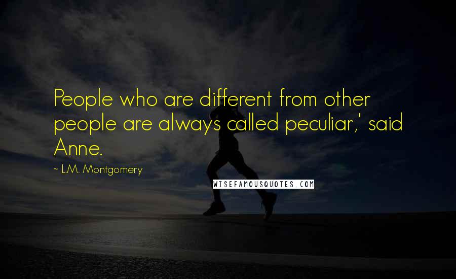 L.M. Montgomery Quotes: People who are different from other people are always called peculiar,' said Anne.