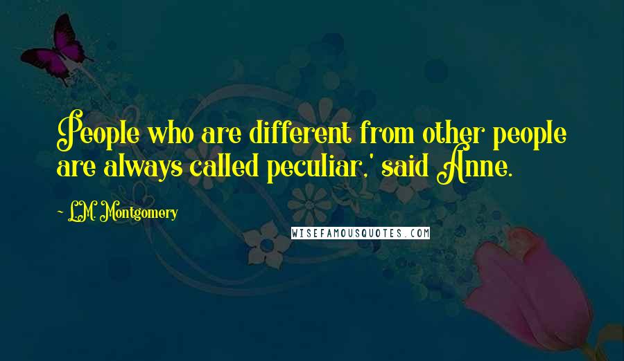 L.M. Montgomery Quotes: People who are different from other people are always called peculiar,' said Anne.