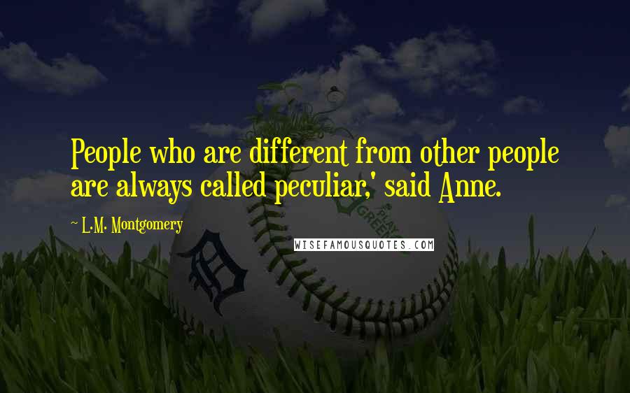 L.M. Montgomery Quotes: People who are different from other people are always called peculiar,' said Anne.