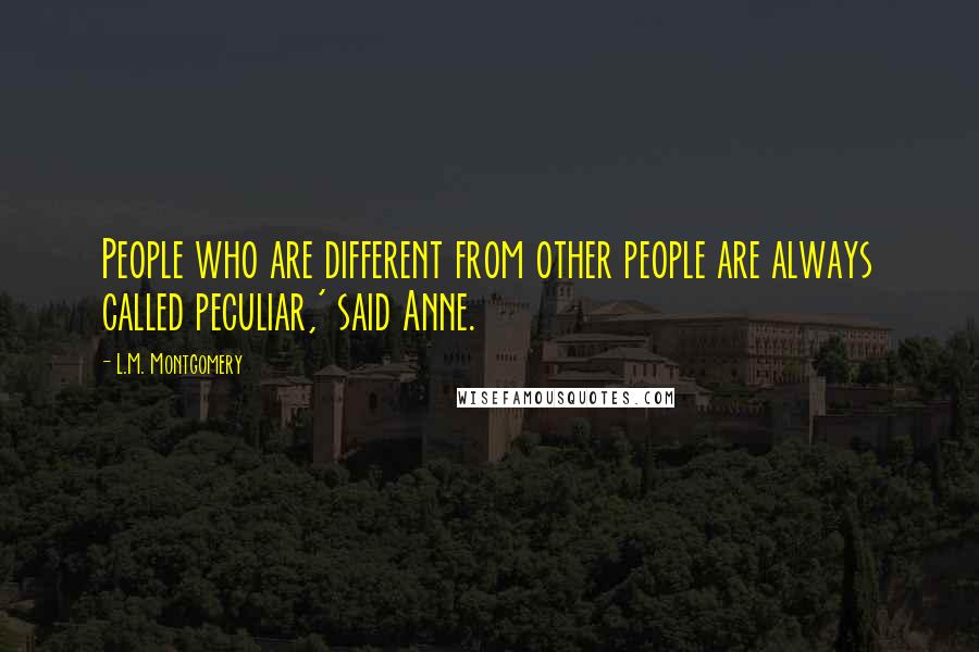 L.M. Montgomery Quotes: People who are different from other people are always called peculiar,' said Anne.