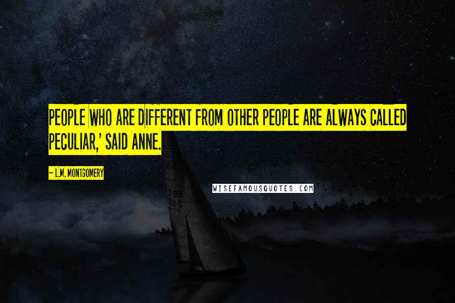 L.M. Montgomery Quotes: People who are different from other people are always called peculiar,' said Anne.