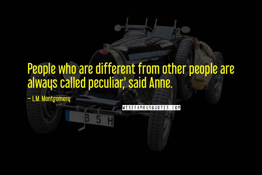L.M. Montgomery Quotes: People who are different from other people are always called peculiar,' said Anne.