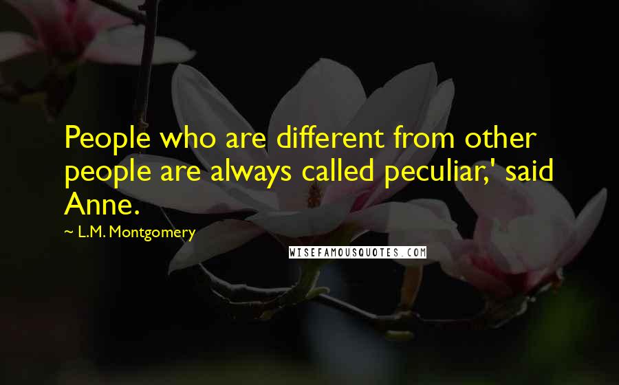 L.M. Montgomery Quotes: People who are different from other people are always called peculiar,' said Anne.
