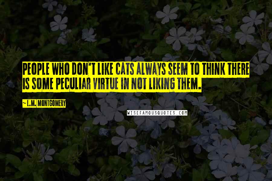 L.M. Montgomery Quotes: People who don't like cats always seem to think there is some peculiar virtue in not liking them.