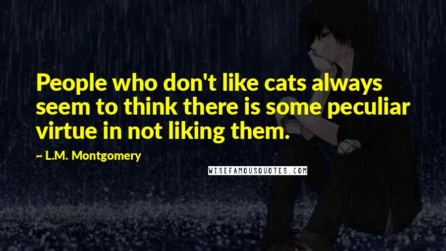 L.M. Montgomery Quotes: People who don't like cats always seem to think there is some peculiar virtue in not liking them.