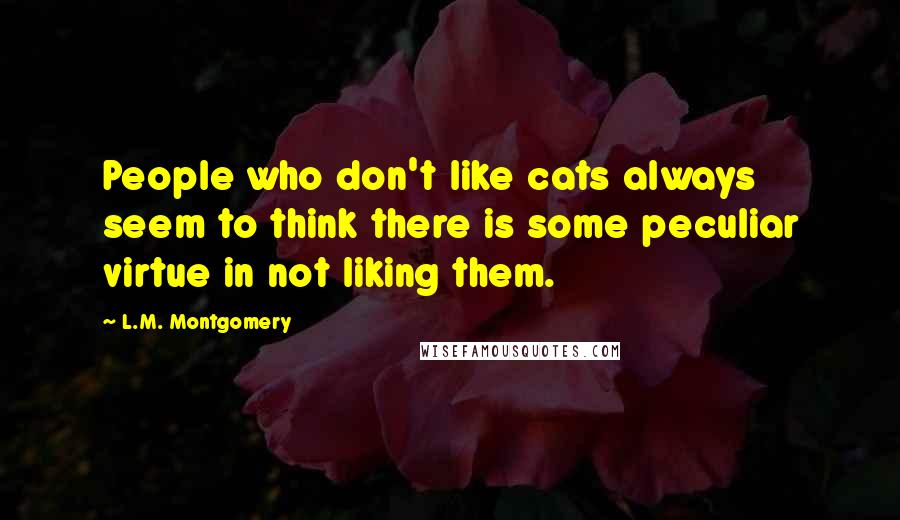 L.M. Montgomery Quotes: People who don't like cats always seem to think there is some peculiar virtue in not liking them.