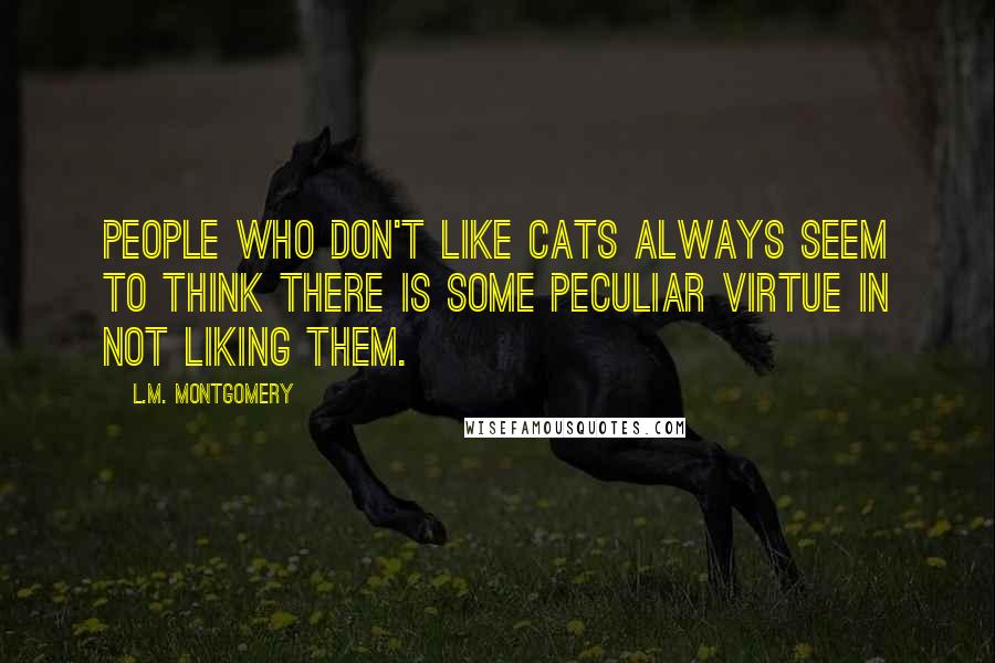 L.M. Montgomery Quotes: People who don't like cats always seem to think there is some peculiar virtue in not liking them.