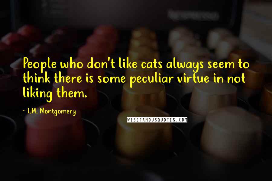 L.M. Montgomery Quotes: People who don't like cats always seem to think there is some peculiar virtue in not liking them.