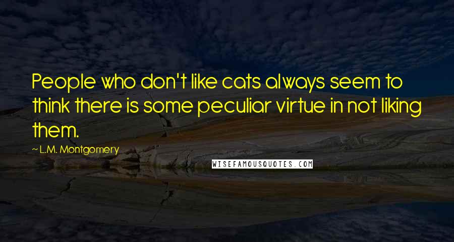 L.M. Montgomery Quotes: People who don't like cats always seem to think there is some peculiar virtue in not liking them.