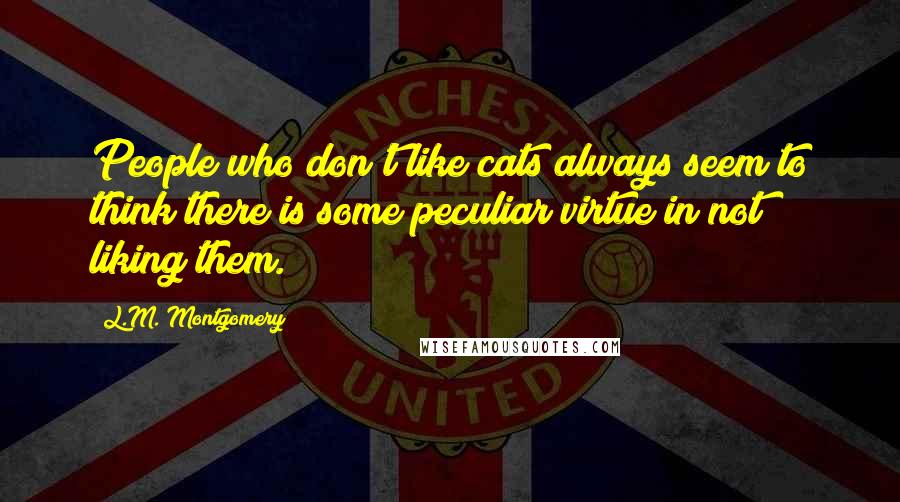 L.M. Montgomery Quotes: People who don't like cats always seem to think there is some peculiar virtue in not liking them.