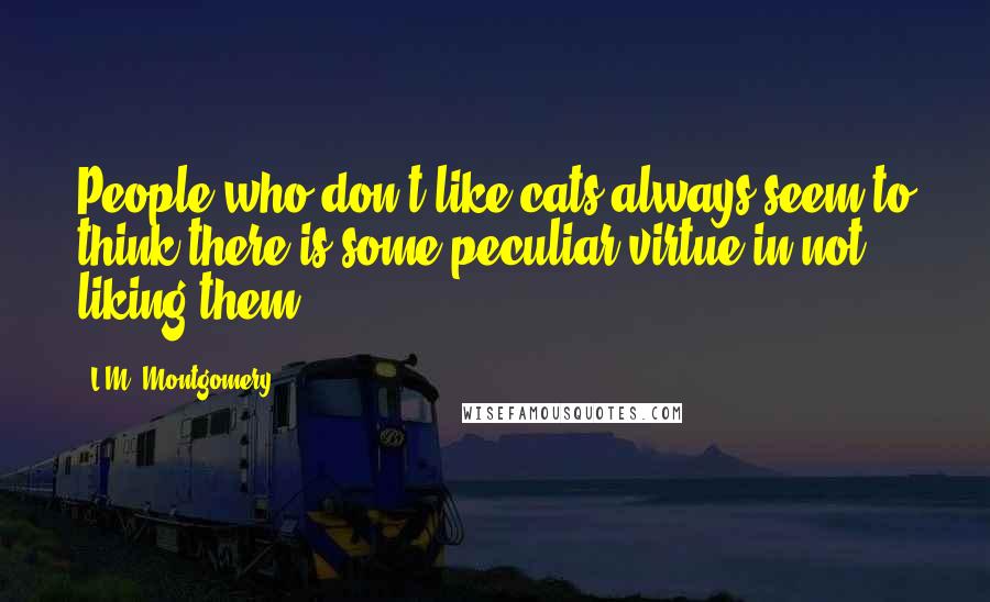 L.M. Montgomery Quotes: People who don't like cats always seem to think there is some peculiar virtue in not liking them.