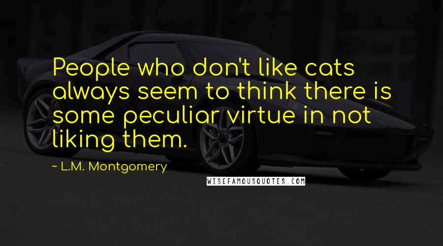 L.M. Montgomery Quotes: People who don't like cats always seem to think there is some peculiar virtue in not liking them.