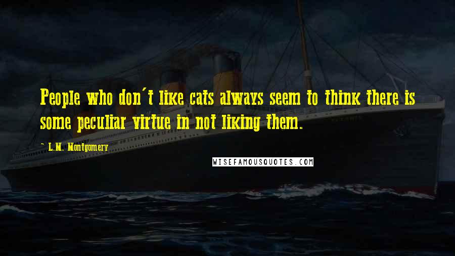 L.M. Montgomery Quotes: People who don't like cats always seem to think there is some peculiar virtue in not liking them.