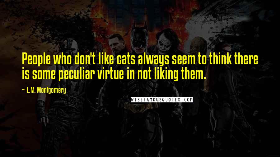 L.M. Montgomery Quotes: People who don't like cats always seem to think there is some peculiar virtue in not liking them.