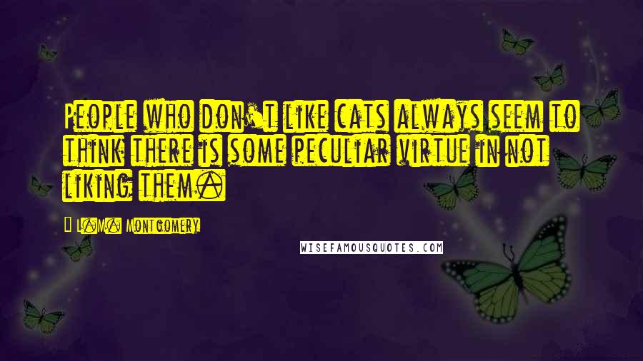 L.M. Montgomery Quotes: People who don't like cats always seem to think there is some peculiar virtue in not liking them.