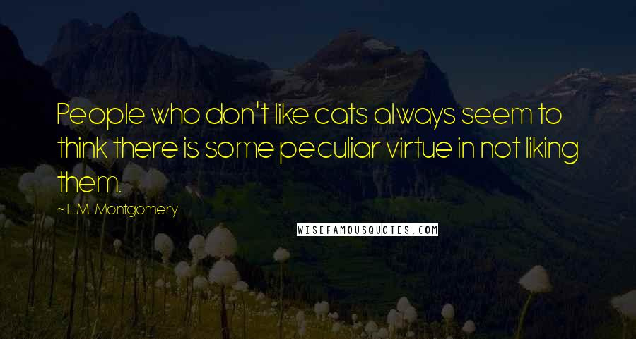L.M. Montgomery Quotes: People who don't like cats always seem to think there is some peculiar virtue in not liking them.