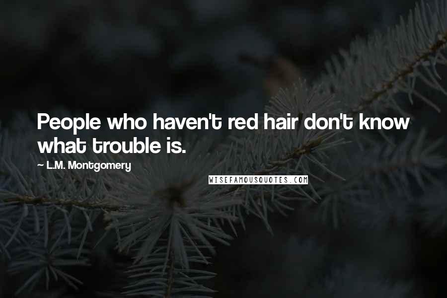 L.M. Montgomery Quotes: People who haven't red hair don't know what trouble is.