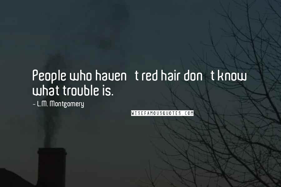 L.M. Montgomery Quotes: People who haven't red hair don't know what trouble is.