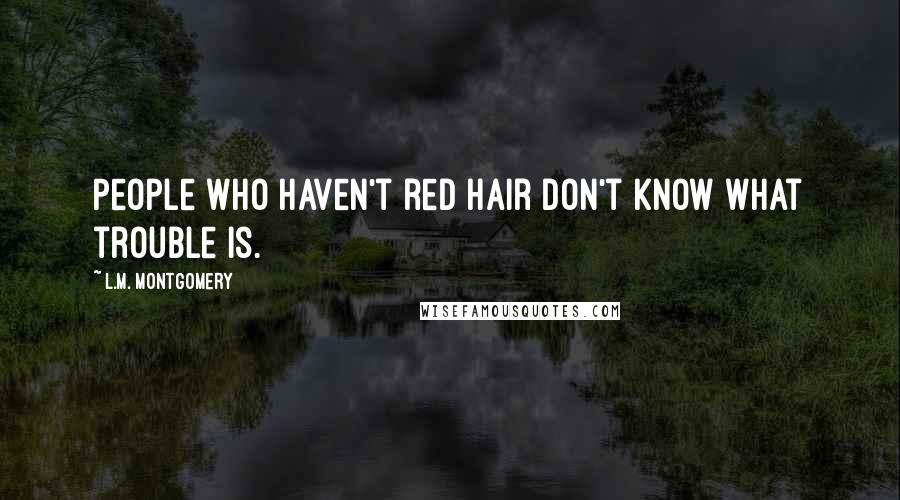L.M. Montgomery Quotes: People who haven't red hair don't know what trouble is.