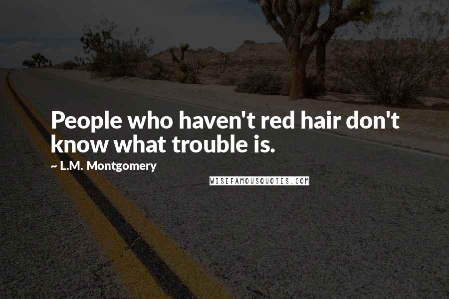 L.M. Montgomery Quotes: People who haven't red hair don't know what trouble is.