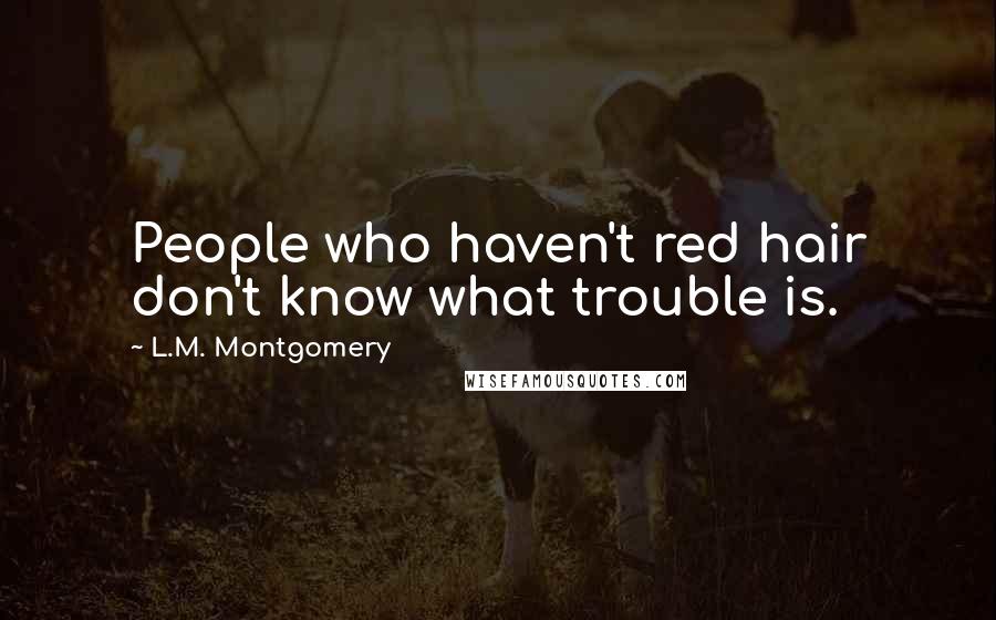 L.M. Montgomery Quotes: People who haven't red hair don't know what trouble is.