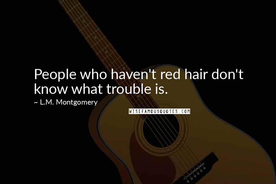 L.M. Montgomery Quotes: People who haven't red hair don't know what trouble is.