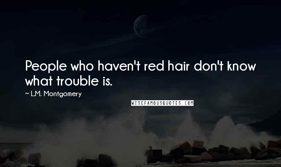 L.M. Montgomery Quotes: People who haven't red hair don't know what trouble is.
