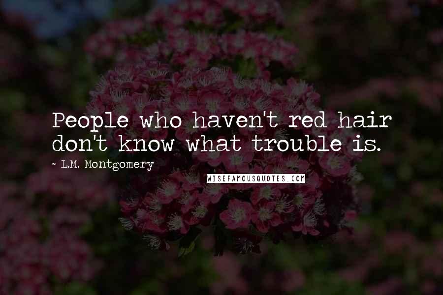 L.M. Montgomery Quotes: People who haven't red hair don't know what trouble is.