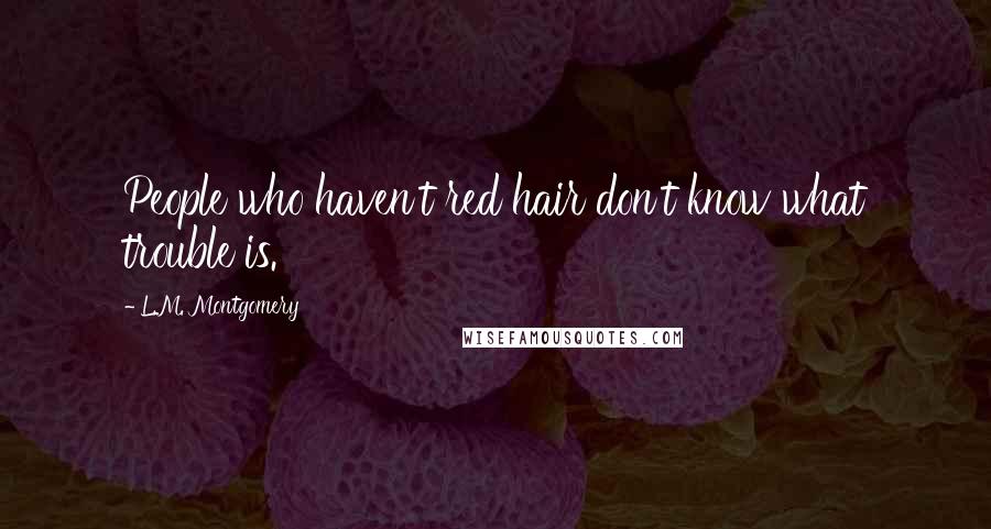 L.M. Montgomery Quotes: People who haven't red hair don't know what trouble is.