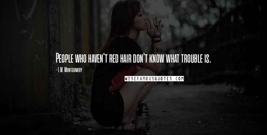 L.M. Montgomery Quotes: People who haven't red hair don't know what trouble is.