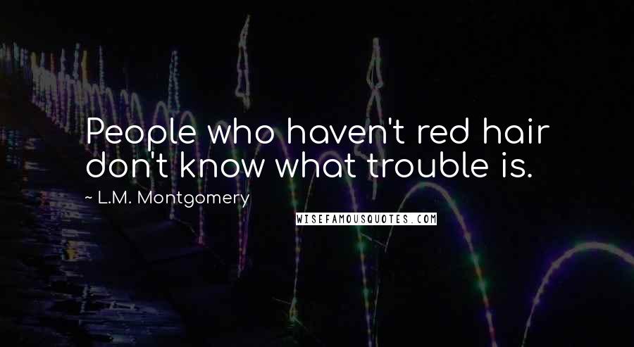 L.M. Montgomery Quotes: People who haven't red hair don't know what trouble is.