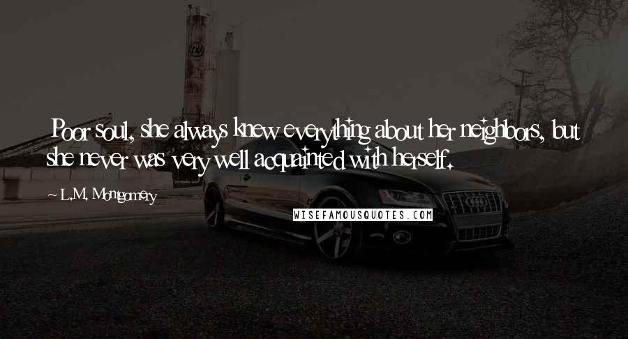 L.M. Montgomery Quotes: Poor soul, she always knew everything about her neighbors, but she never was very well acquainted with herself.