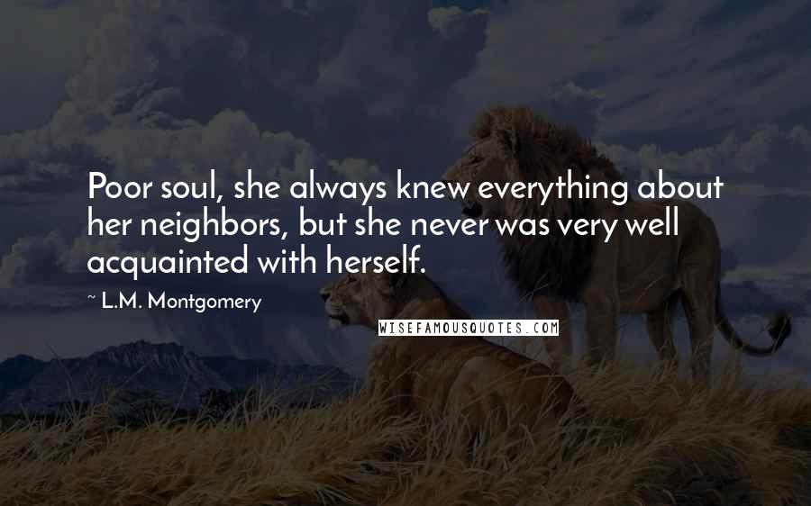 L.M. Montgomery Quotes: Poor soul, she always knew everything about her neighbors, but she never was very well acquainted with herself.