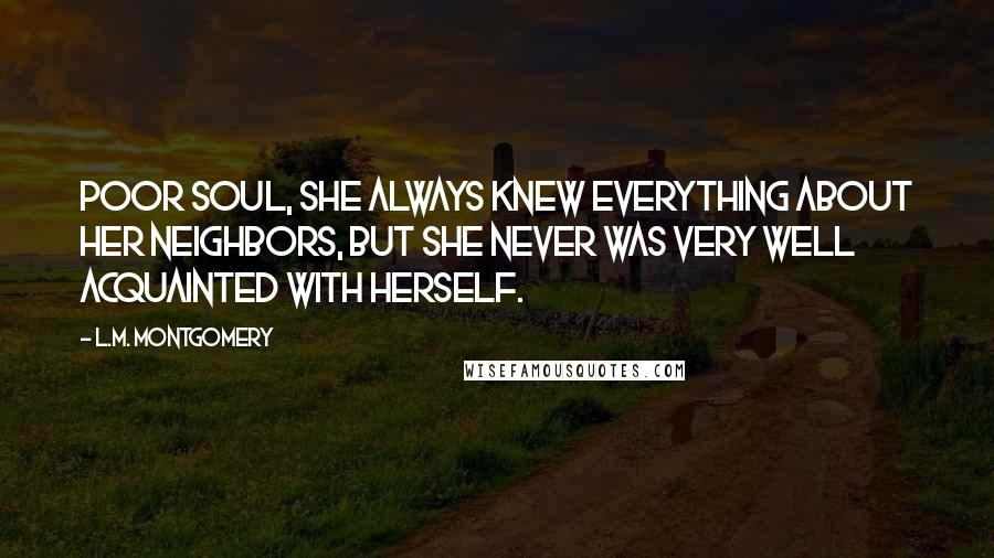 L.M. Montgomery Quotes: Poor soul, she always knew everything about her neighbors, but she never was very well acquainted with herself.