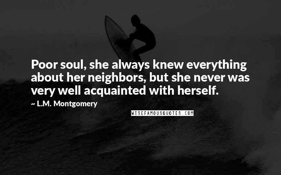 L.M. Montgomery Quotes: Poor soul, she always knew everything about her neighbors, but she never was very well acquainted with herself.