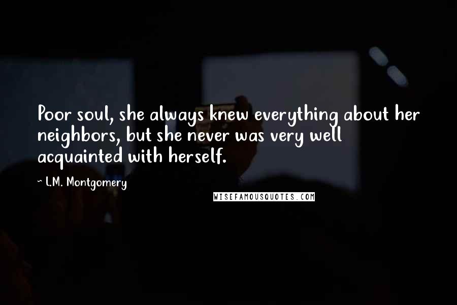 L.M. Montgomery Quotes: Poor soul, she always knew everything about her neighbors, but she never was very well acquainted with herself.