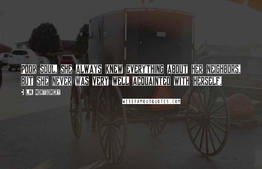 L.M. Montgomery Quotes: Poor soul, she always knew everything about her neighbors, but she never was very well acquainted with herself.