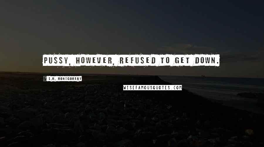 L.M. Montgomery Quotes: Pussy, however, refused to get down.