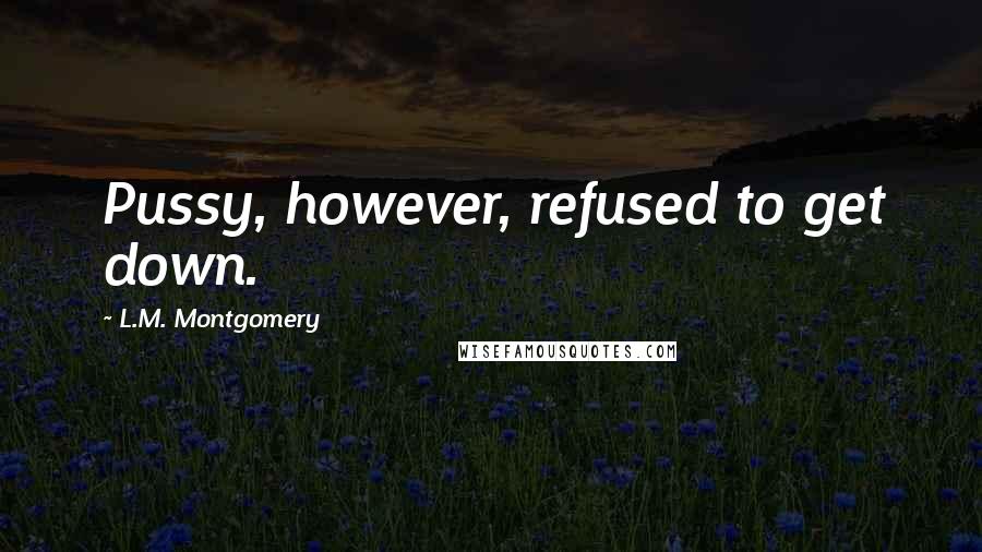 L.M. Montgomery Quotes: Pussy, however, refused to get down.