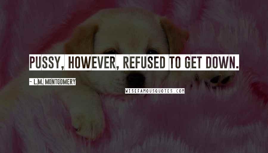 L.M. Montgomery Quotes: Pussy, however, refused to get down.