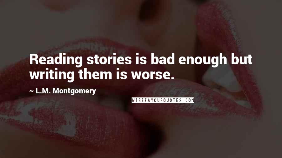 L.M. Montgomery Quotes: Reading stories is bad enough but writing them is worse.