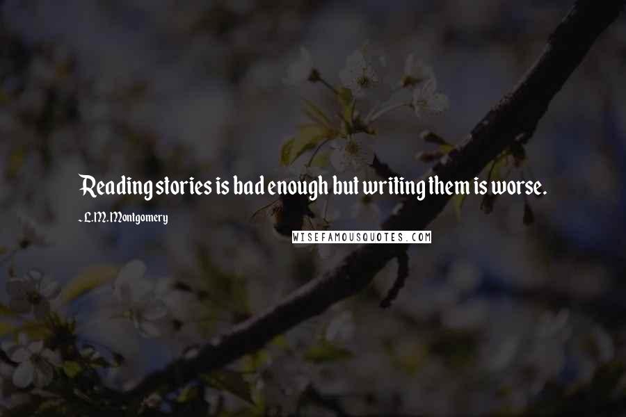 L.M. Montgomery Quotes: Reading stories is bad enough but writing them is worse.