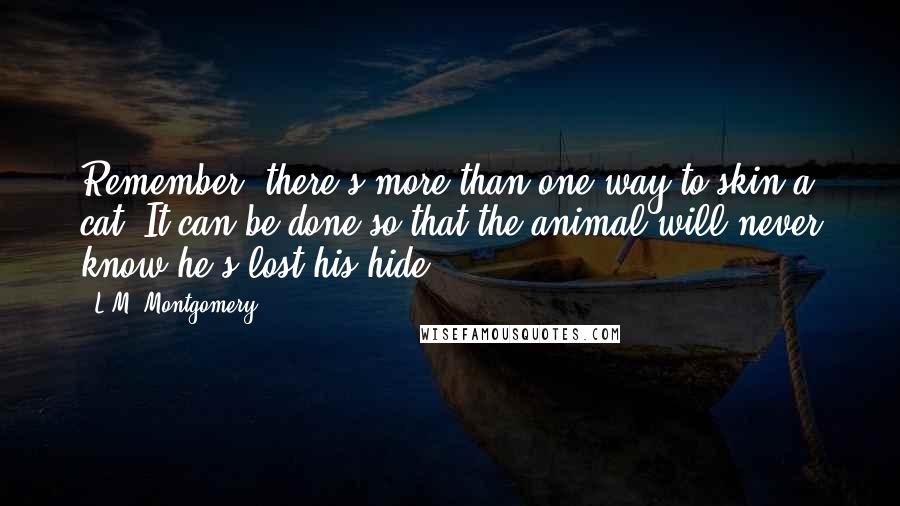 L.M. Montgomery Quotes: Remember, there's more than one way to skin a cat. It can be done so that the animal will never know he's lost his hide.