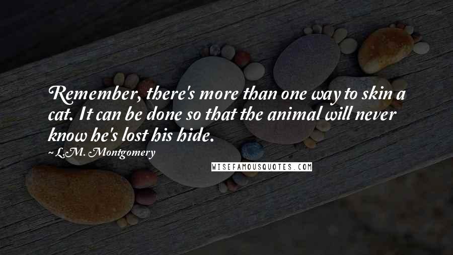 L.M. Montgomery Quotes: Remember, there's more than one way to skin a cat. It can be done so that the animal will never know he's lost his hide.