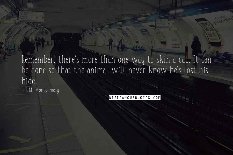 L.M. Montgomery Quotes: Remember, there's more than one way to skin a cat. It can be done so that the animal will never know he's lost his hide.