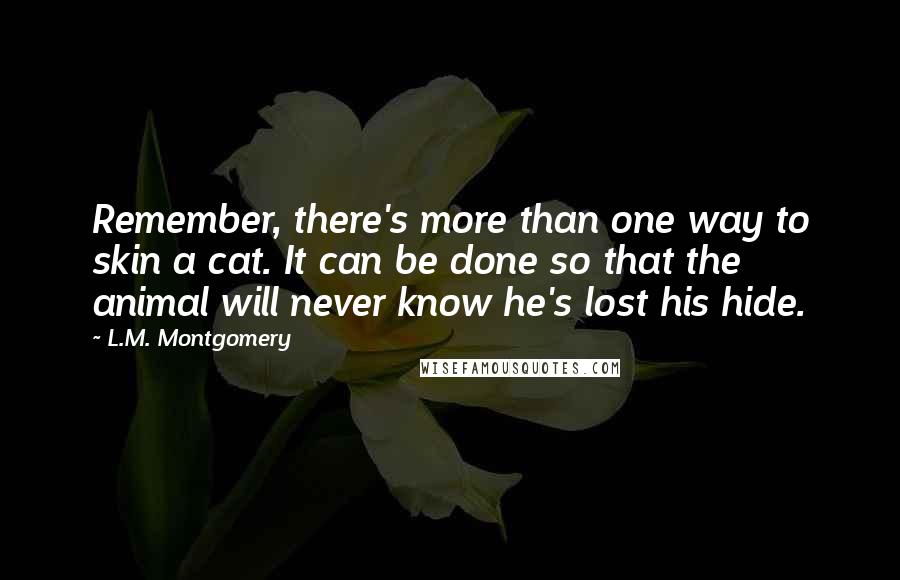 L.M. Montgomery Quotes: Remember, there's more than one way to skin a cat. It can be done so that the animal will never know he's lost his hide.