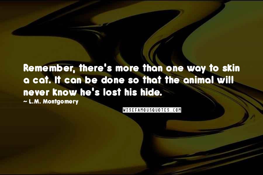 L.M. Montgomery Quotes: Remember, there's more than one way to skin a cat. It can be done so that the animal will never know he's lost his hide.