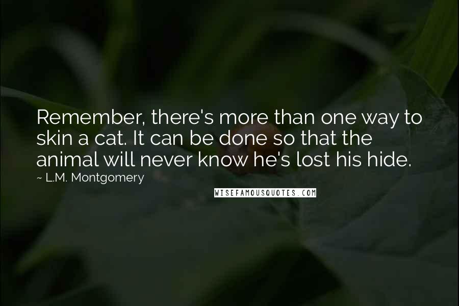 L.M. Montgomery Quotes: Remember, there's more than one way to skin a cat. It can be done so that the animal will never know he's lost his hide.