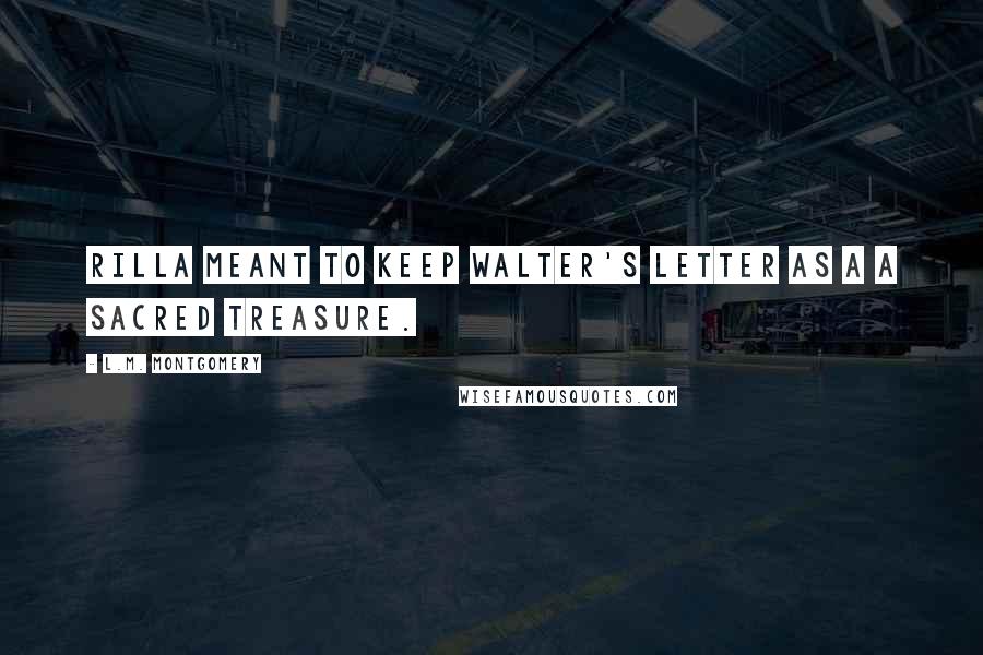 L.M. Montgomery Quotes: Rilla meant to keep Walter's letter as a a sacred treasure.